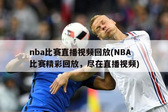 nba比赛直播视频回放(NBA比赛精彩回放，尽在直播视频)