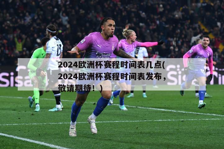 2024欧洲杯赛程时间表几点(2024欧洲杯赛程时间表发布，敬请期待！)