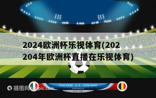 2024欧洲杯乐视体育(202204年欧洲杯直播在乐视体育)