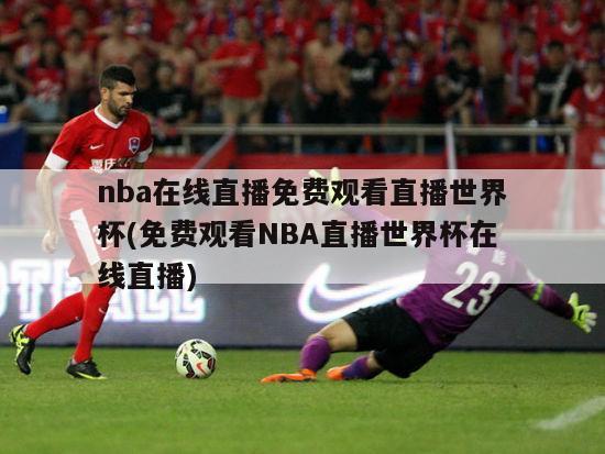 nba在线直播免费观看直播世界杯(免费观看NBA直播世界杯在线直播)